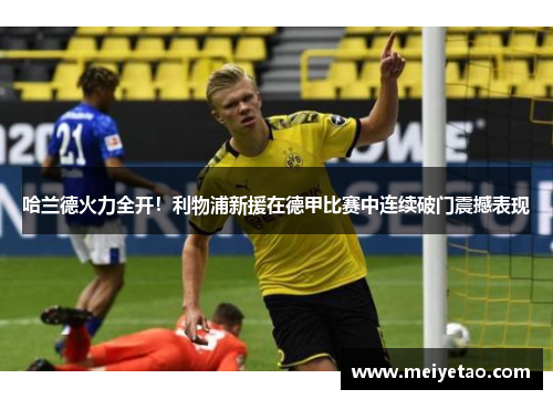 哈兰德火力全开！利物浦新援在德甲比赛中连续破门震撼表现