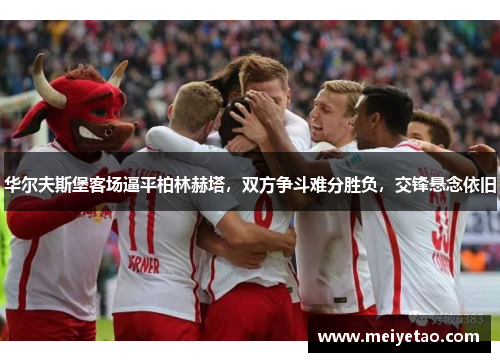 华尔夫斯堡客场逼平柏林赫塔，双方争斗难分胜负，交锋悬念依旧