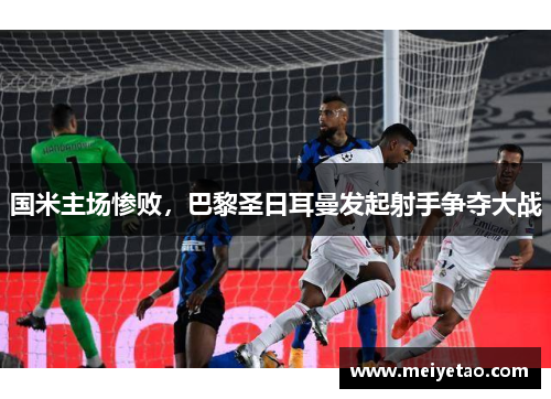 国米主场惨败，巴黎圣日耳曼发起射手争夺大战