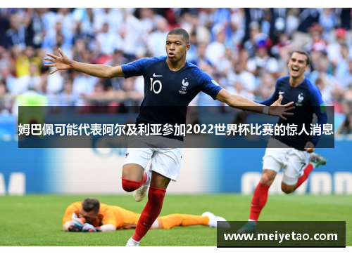姆巴佩可能代表阿尔及利亚参加2022世界杯比赛的惊人消息