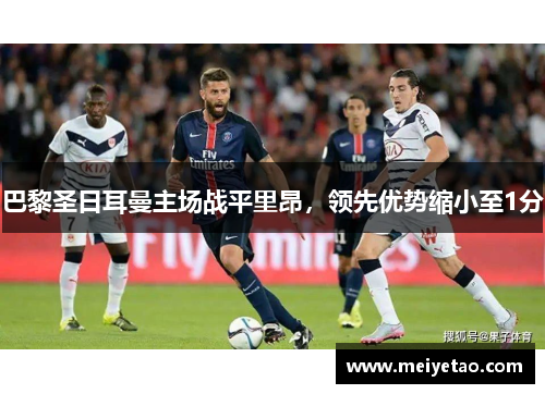 巴黎圣日耳曼主场战平里昂，领先优势缩小至1分