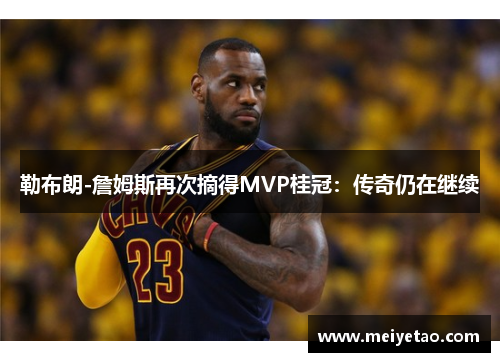 勒布朗-詹姆斯再次摘得MVP桂冠：传奇仍在继续