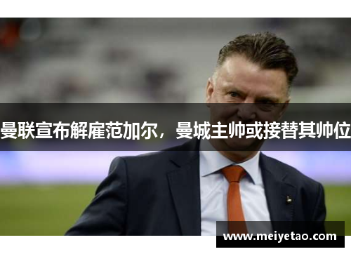 曼联宣布解雇范加尔，曼城主帅或接替其帅位