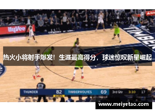 热火小将射手爆发！生涯最高得分，球迷惊叹新星崛起