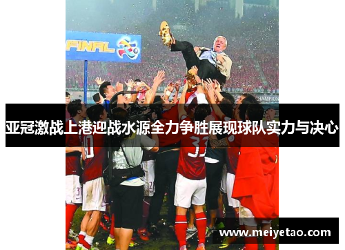 亚冠激战上港迎战水源全力争胜展现球队实力与决心