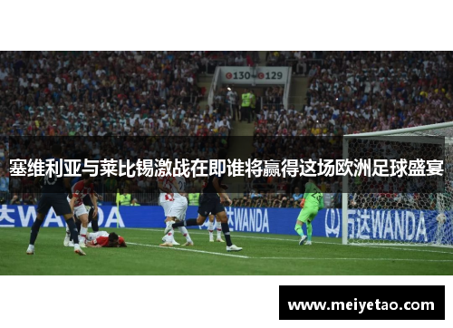 塞维利亚与莱比锡激战在即谁将赢得这场欧洲足球盛宴