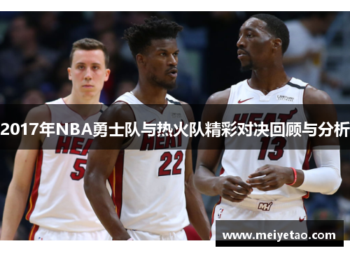 2017年NBA勇士队与热火队精彩对决回顾与分析
