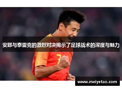 安郅与泰雷克的激烈对决揭示了足球战术的深度与魅力