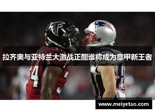 拉齐奥与亚特兰大激战正酣谁将成为意甲新王者
