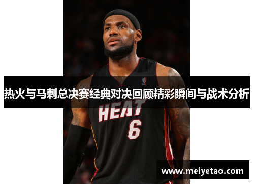 热火与马刺总决赛经典对决回顾精彩瞬间与战术分析