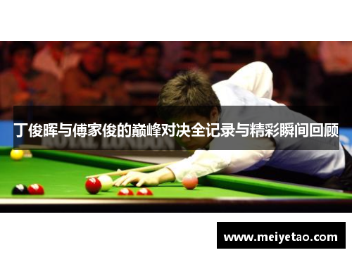 丁俊晖与傅家俊的巅峰对决全记录与精彩瞬间回顾