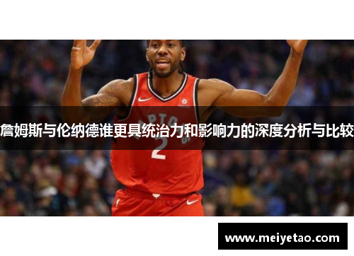詹姆斯与伦纳德谁更具统治力和影响力的深度分析与比较