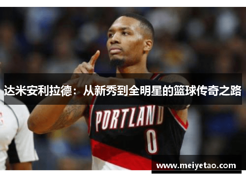 达米安利拉德：从新秀到全明星的篮球传奇之路