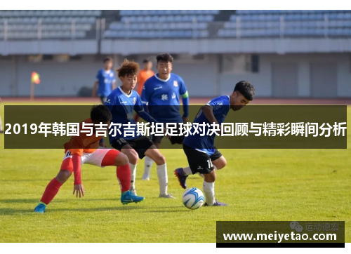 2019年韩国与吉尔吉斯坦足球对决回顾与精彩瞬间分析