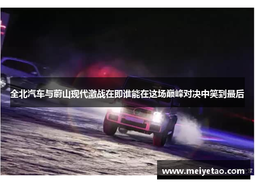 全北汽车与蔚山现代激战在即谁能在这场巅峰对决中笑到最后
